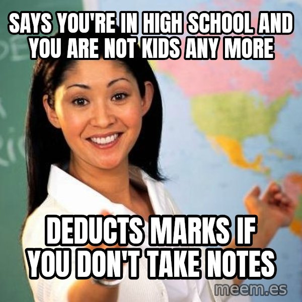 Unhelpful High School Teacher meme: SAYS YOU'RE IN HIGH SCHOOL AND YOU ARE NOT KIDS ANY MORE / DEDUCTS MARKS IF YOU DON'T TAKE NOTES