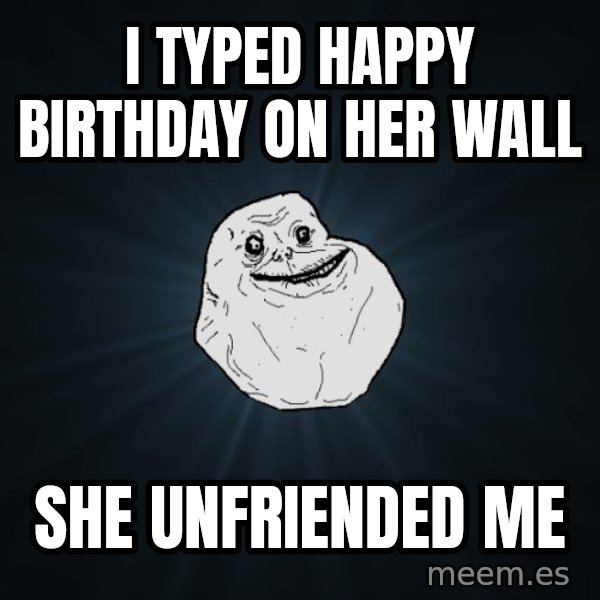 Forever Alone meme: i typed happy birthday on her wall / she unfriended me