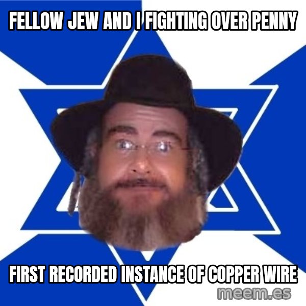 Advice Jew meme: Fellow Jew and I fighting over penny / first recorded instance of copper wire