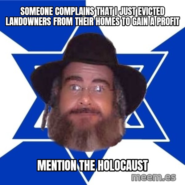 Advice Jew meme: someone complains that i just evicted landowners from their homes to gain a profit / mention the holocaust