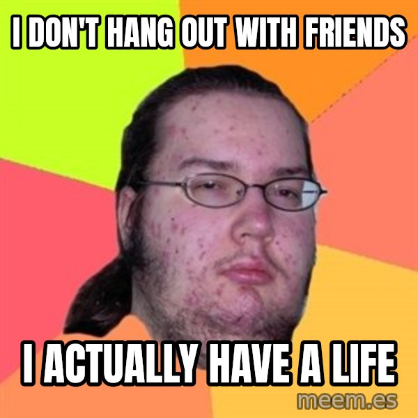 Butthurt Dweller meme: i don't hang out with friends / i actually have a life