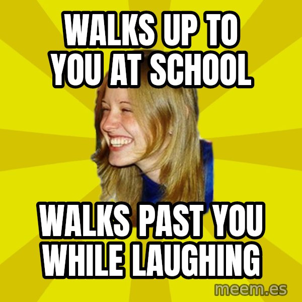 Trologirl meme: Walks up to you at school / walks past you while laughing
