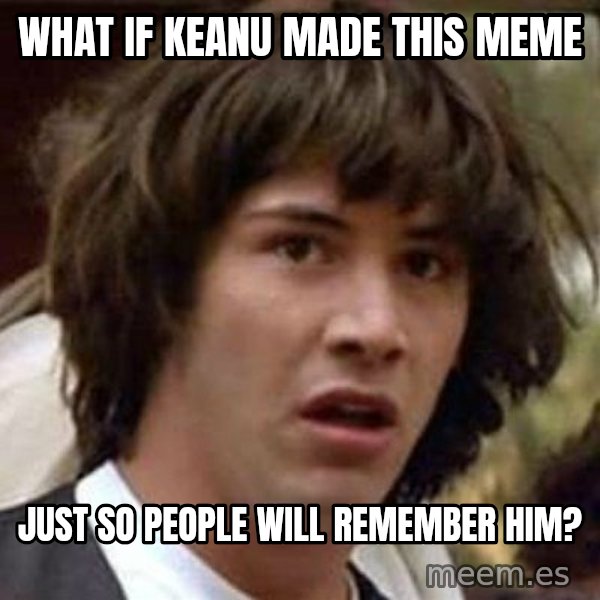 Conspiracy Keanu meme: WHAT IF KEANU MADE THIS MEME / JUST SO PEOPLE WILL REMEMBER HIM?