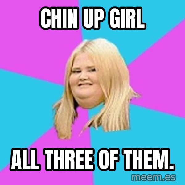 Fat Girl meme: chin up girl / all three of them.