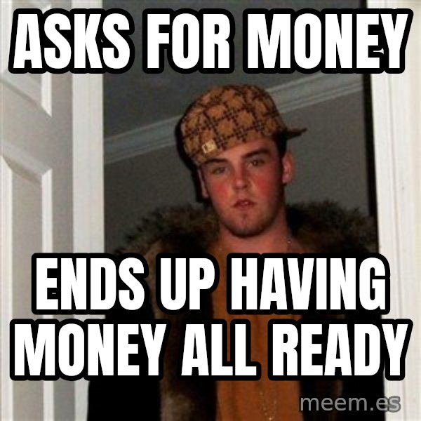 Scumbag Steve meme: Asks for money / ends up having money all ready