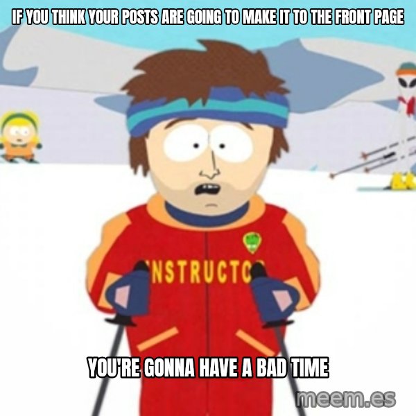 Bad time ski instructor 1 meme: If you think your posts are going to make it to the front page / you're gonna have a bad time