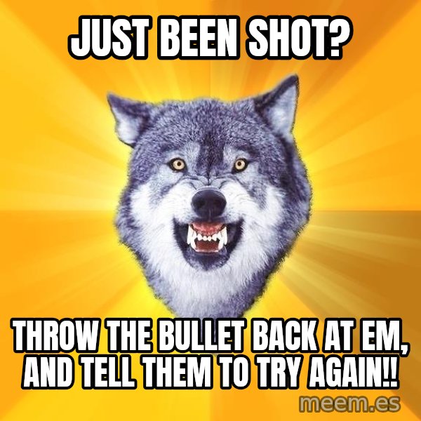 Courage Wolf meme: just been shot? / throw the bullet back at em, and tell them to try again!!