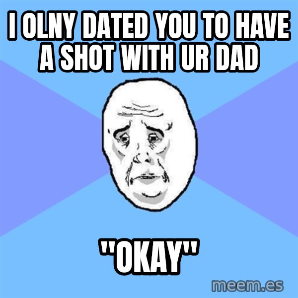 Okay Guy meme: i olny dated you to have a shot with ur dad / "okay"