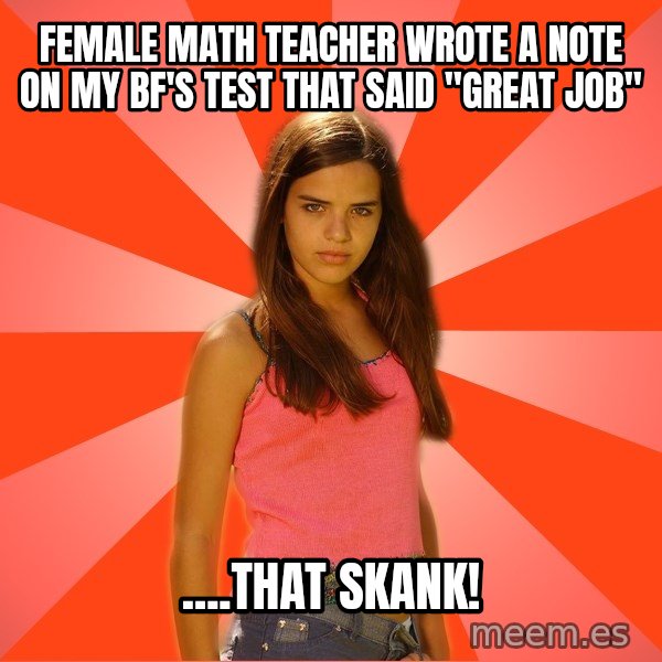 Jealous Girl meme: Female math teacher wrote a note on my bf's test that said "great job" / ....That skank!