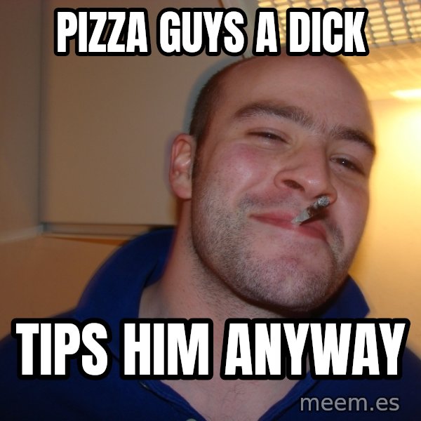 Good Guy Greg meme: pizza guys a dick / tips him anyway