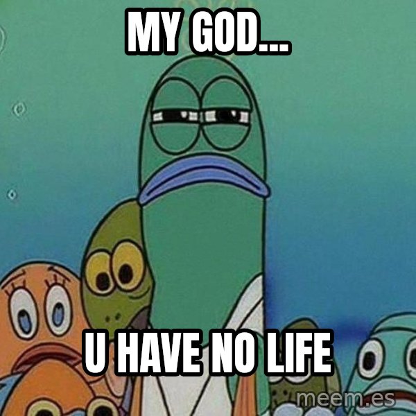 Serious Fish Spongebob meme: MY GOD... / U HAVE NO LIFE