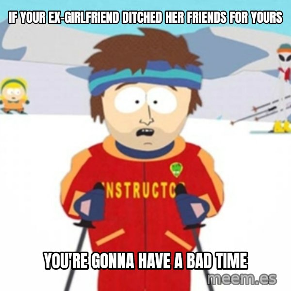 Bad time ski instructor 1 meme: if your ex-girlfriend ditched her friends for yours / you're gonna have a bad time