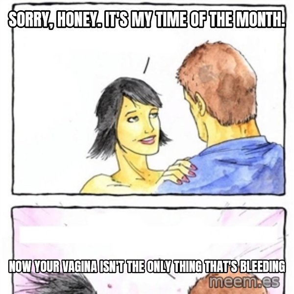 Alpha Boyfriend meme: sorry, honey. it's my time of the month. / now your vagina isn't the only thing that's bleeding