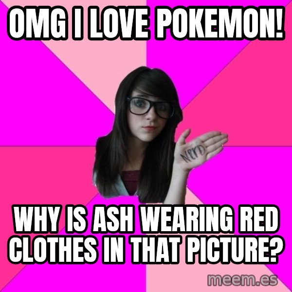 Idiot Nerd Girl meme: OMG I LOVE POKEMON! / WHY IS ASH WEARING RED CLOTHES IN THAT PICTURE?