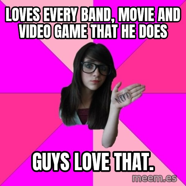 Idiot Nerd Girl meme: loves every band, movie and video game that he does / Guys love that.