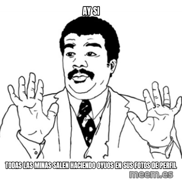 AY SI meme: ay si / todas las minas salen haciendo oyuos en sus fotos de perfil