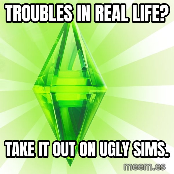 Sims meme: Troubles in real life? / take it out on ugly sims.