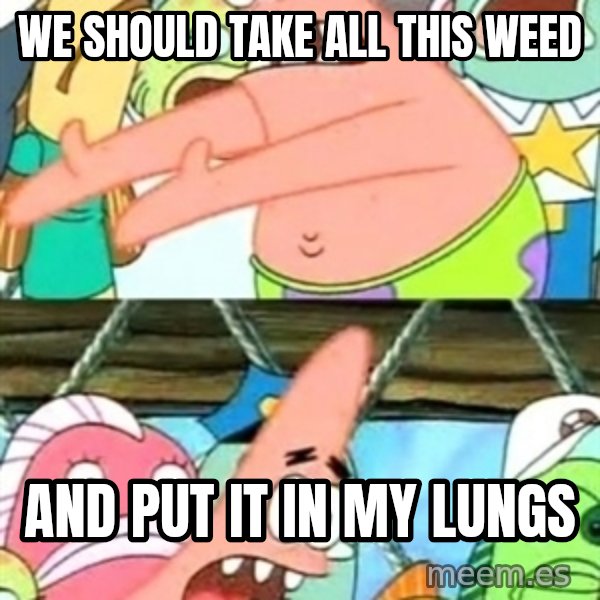 Push it Somewhere Else Patrick meme: we should take all this weed / and put it in my lungs