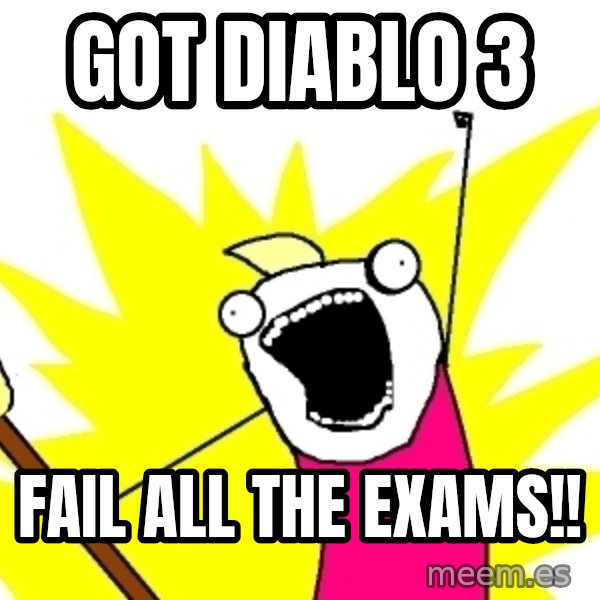 X ALL THE THINGS meme: got diablo 3 / fail all the exams!!