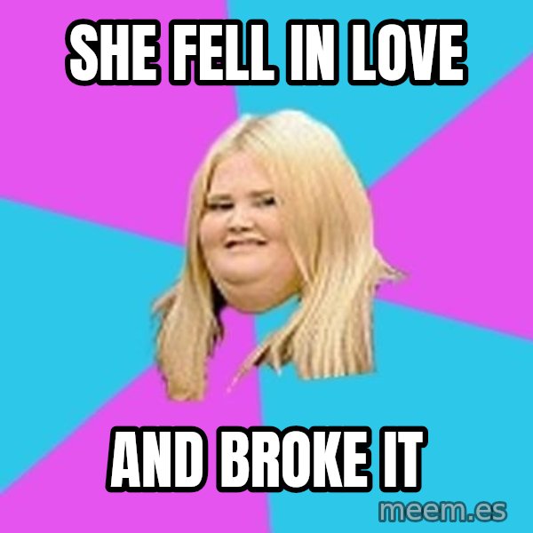 Fat Girl meme: she fell in love / and broke it