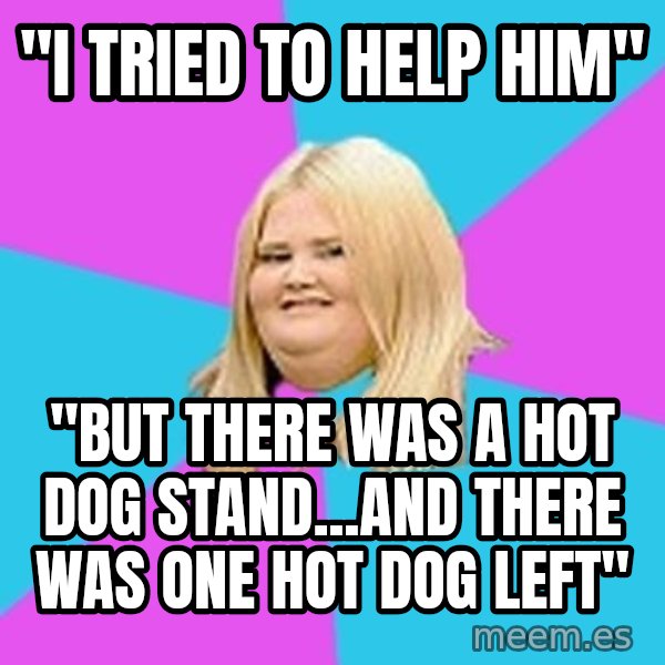 Fat Girl meme: ''I tried to help him'' / ''but there was a hot dog stand...and there was one hot dog left''