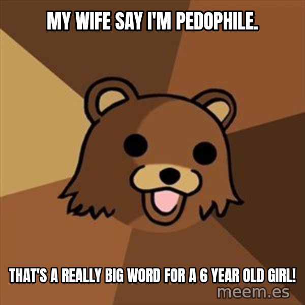 Pedobear meme: My wife say I'm pedophile. / That's a really big word for a 6 year old girl!