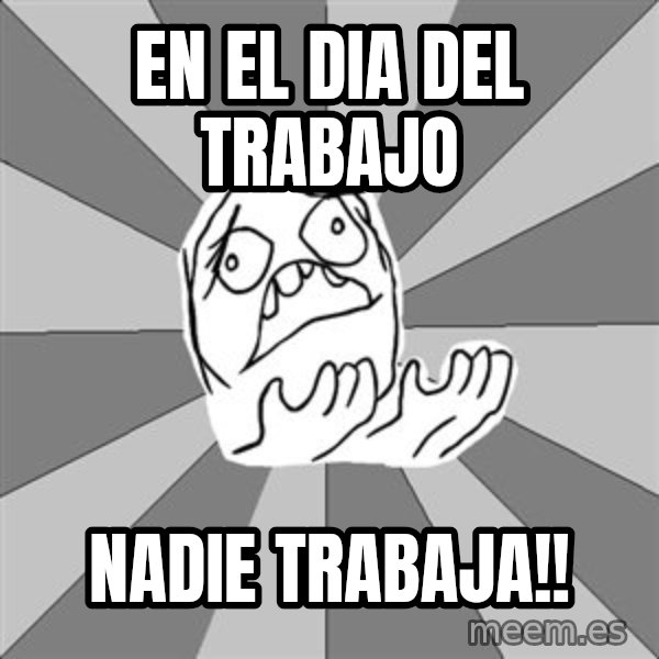 Whyyy??? meme: en el dia del trabajo / nadie trabaja!!