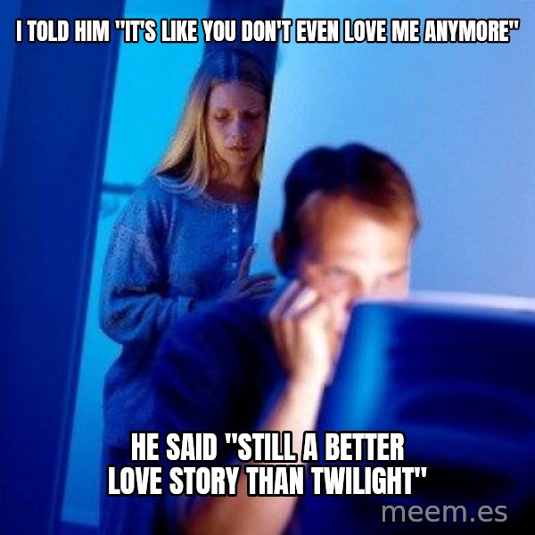 Internet Husband meme: i told him "it's like you don't even love me anymore" / he said "still a better love story than twilight"