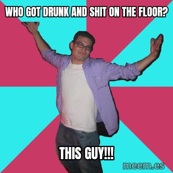 Douchebag Roommate meme: who got drunk and shit on the floor? / this guy!!!
