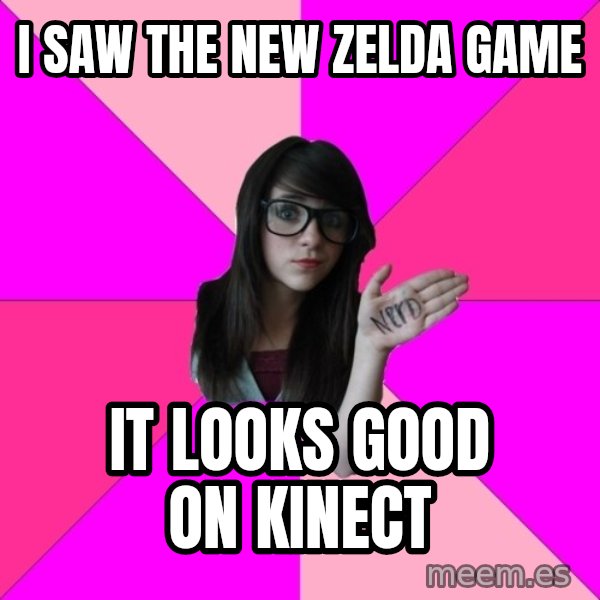 Idiot Nerd Girl meme: i saw the new zelda game / it looks good on kinect