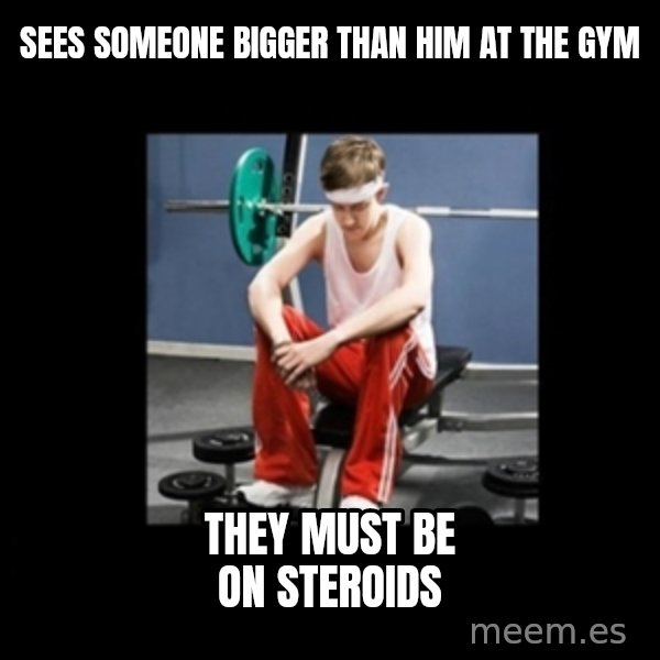 Annoying Gym Newbie meme: SEES SOMEONE BIGGER THAN HIM AT THE GYM / THEY MUST BE ON STEROIDS