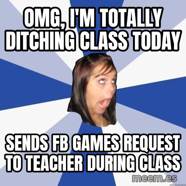 Annoying Facebook Girl meme: OMG, I'M TOTALLY DITCHING CLASS TODAY / SENDS FB GAMES REQUEST TO TEACHER DURING CLASS