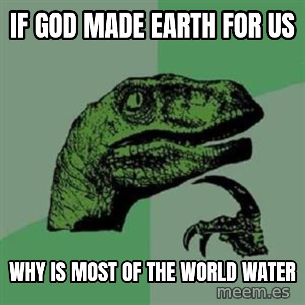 Philosoraptor meme: if god made earth for us / why is most of the world water