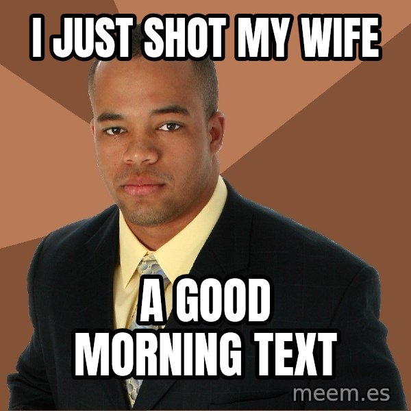 Successful Black Man meme: i just shot my wife / a good morning text