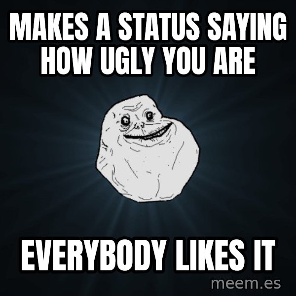 Forever Alone meme: Makes a status saying how ugly you are / everybody likes it