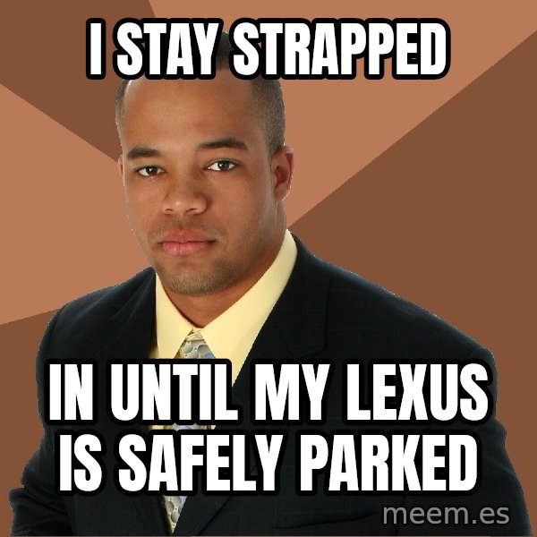 Successful Black Man meme: I stay strapped / in until my lexus is safely parked