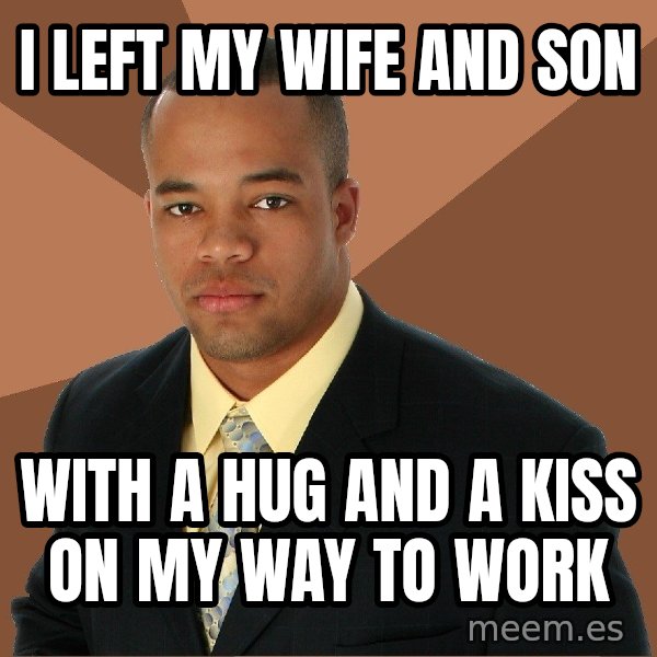 Successful Black Man meme: I left my wife and son / with a hug and a kiss on my way to work