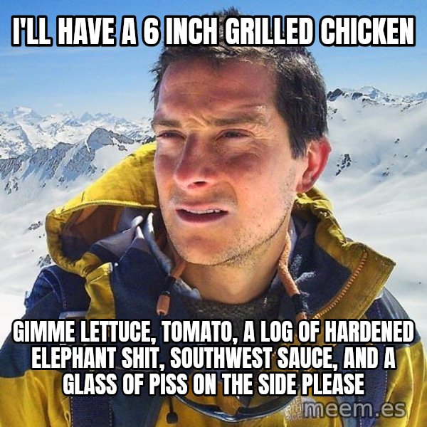 Bear Grylls Loneliness meme: I'll have a 6 inch grilled chicken / Gimme lettuce, tomato, a log of hardened elephant shit, southwest sauce, and a glass of piss on the side Please