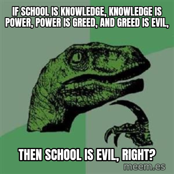 Philosoraptor meme: if school is knowledge, knowledge is power, power is greed, and greed is evil, / then school is evil, right?