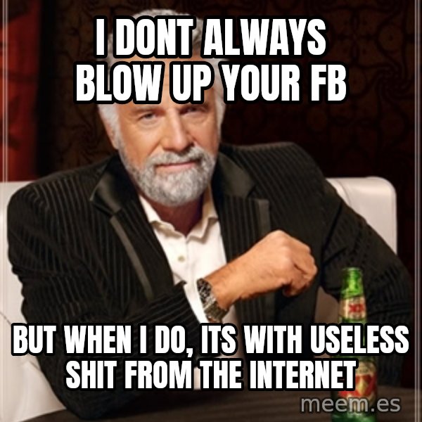 Dos Equis Man meme: I dont always blow up your fb / But when i do, its with useless shit from the internet