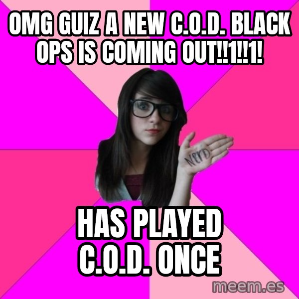 Idiot Nerd Girl meme: OMG GUIZ A NEW C.O.D. Black ops is coming out!!1!!1! / has played c.O.D. Once