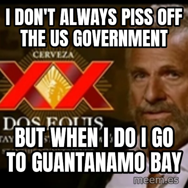 The Most Interesting Man In The World meme: I don't always piss off the us government / but when i do i go to guantanamo bay