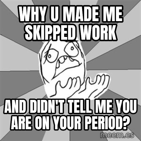 Whyyy??? meme: Why u made me skipped work / and didn't tell me you are on your period?