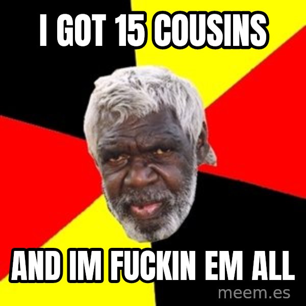 Aboriginal meme: I got 15 cousins / And im fuckin em all