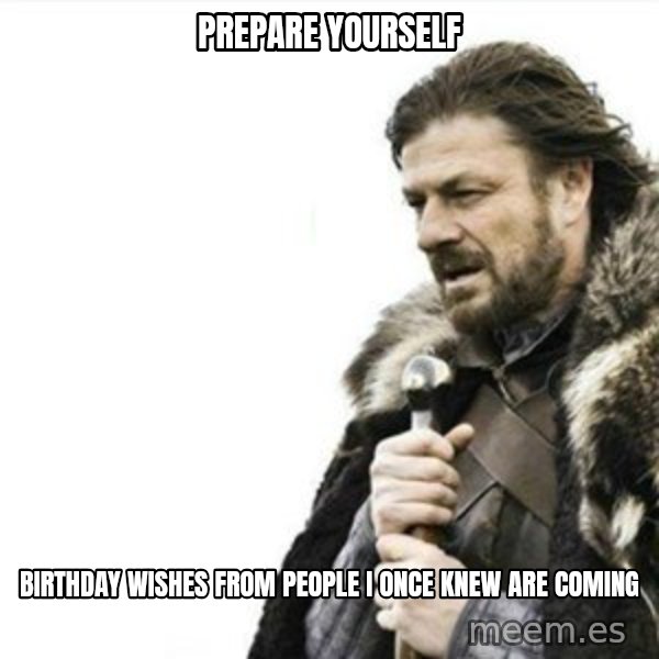 Prepare yourself meme: Prepare yourself / Birthday wishes from people i once knew are coming