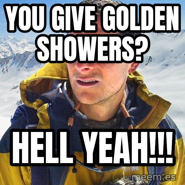 Bear Grylls meme: You give golden showers? / Hell yeah!!!
