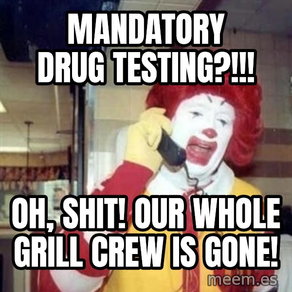 Ronald Mcdonald Call meme: Mandatory drug testing?!!! / Oh, shit! our whole grill crew is gone!