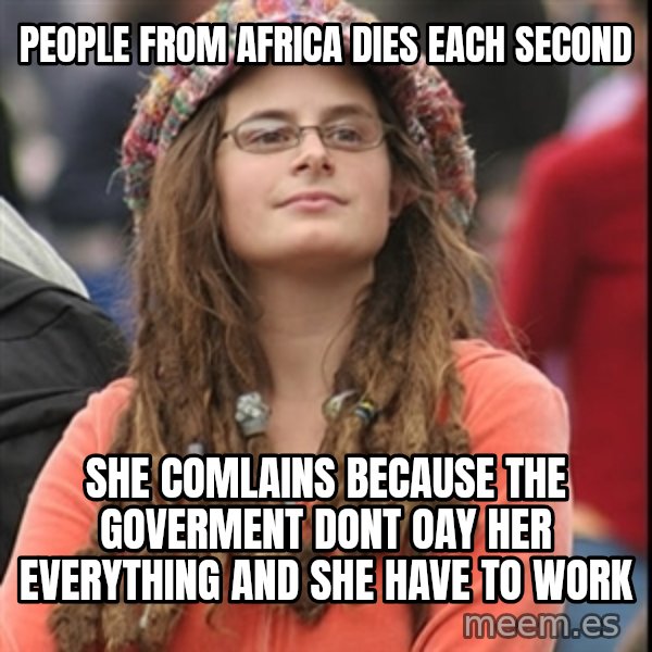 College Liberal meme: people from africa dies each second / she comlains because the goverment dont oay her everything and she have to work