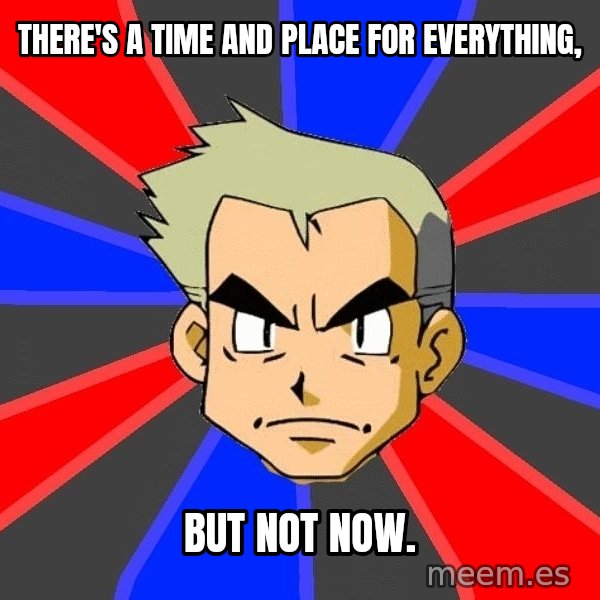 Professor Oak meme: There's a time and place for everything, / But not now.