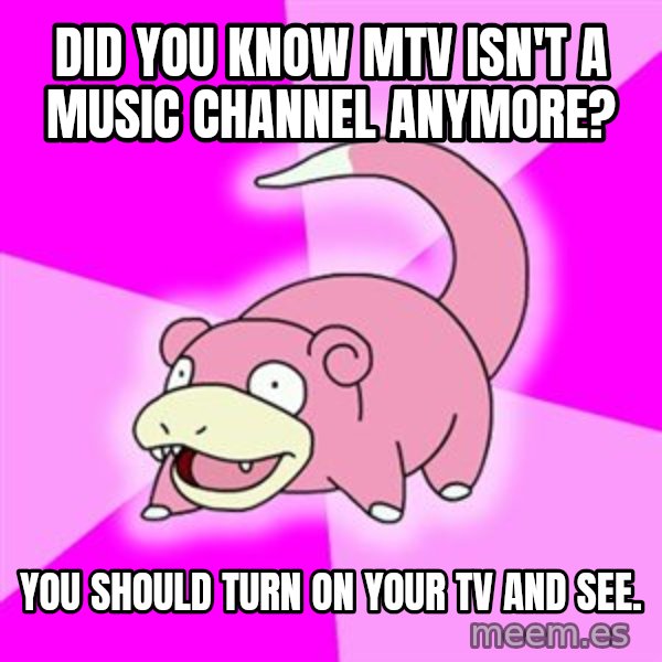 Slowpoke meme: Did you know MTV isn't a music channel anymore? / You should turn on your tv and see.